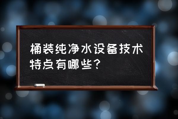 纯水自动化设备设计 桶装纯净水设备技术特点有哪些？