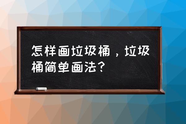 怎么样画水桶 怎样画垃圾桶，垃圾桶简单画法？