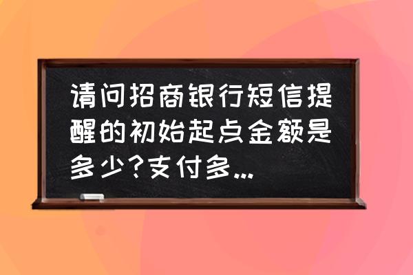 招商银行考试结果怎么通知 请问招商银行短信提醒的初始起点金额是多少?支付多少金额没有提醒？