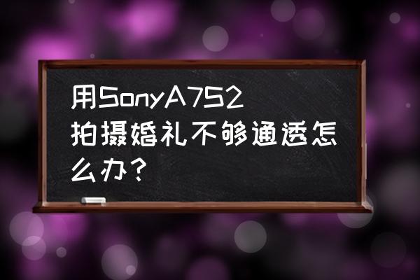 索尼a7s2详细教程免费 用SonyA7S2拍摄婚礼不够通透怎么办？