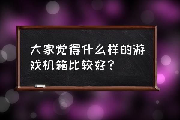 如何选择合适的电脑机箱 大家觉得什么样的游戏机箱比较好？