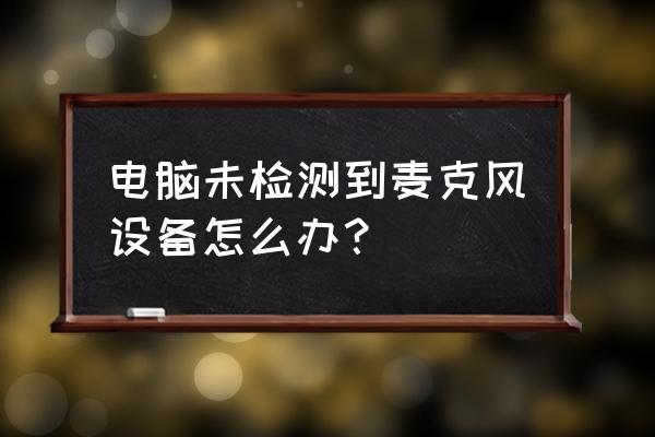 电脑不用麦克风可以录制声音吗 电脑未检测到麦克风设备怎么办？