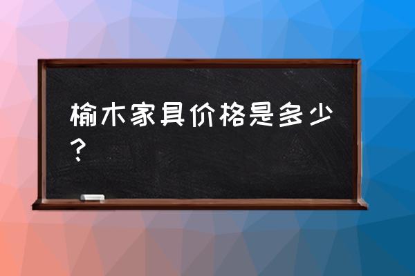 榆木原木哪里便宜 榆木家具价格是多少？