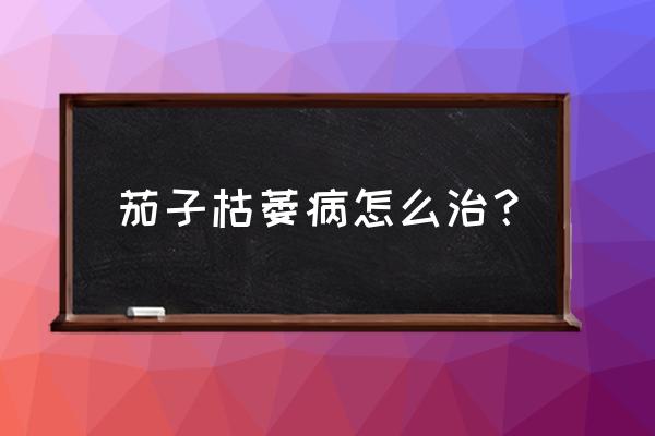 露地茄子枯萎病怎么防治 茄子枯萎病怎么治？