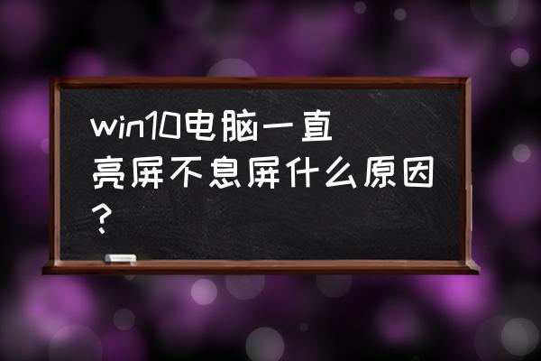 怎么样让电脑一直亮着不黑屏 win10电脑一直亮屏不息屏什么原因？