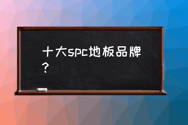 品牌地板排名前十名及价格 十大spc地板品牌？