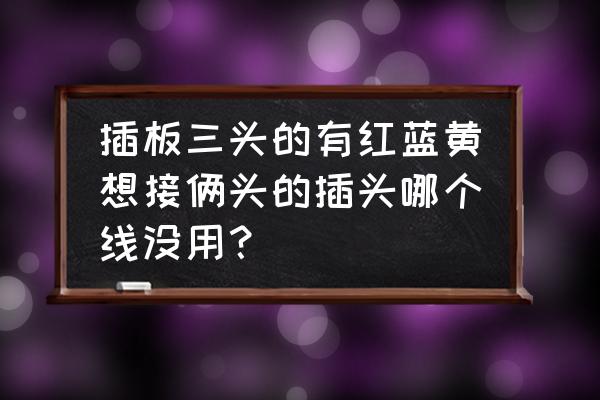 电线两边线头怎么接最好 插板三头的有红蓝黄想接俩头的插头哪个线没用？