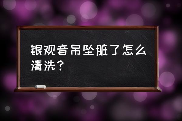 清洗玉坠用什么洗最好 银观音吊坠脏了怎么清洗？