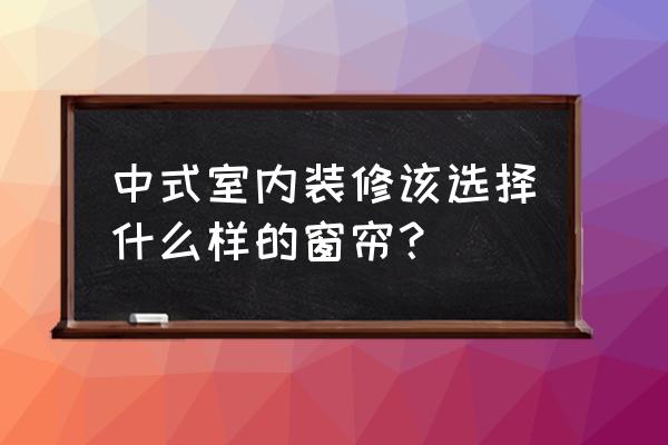 新中式家居窗帘搭配 中式室内装修该选择什么样的窗帘？