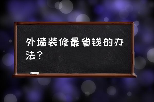 装修省钱太难三大方法来帮你 外墙装修最省钱的办法？