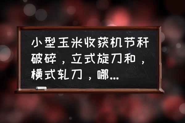 小型玉米收割机价格 小型玉米收获机节秆破碎，立式旋刀和，横式轧刀，哪个好呀？