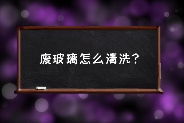 废旧玻璃瓶可以用来做什么 废玻璃怎么清洗？