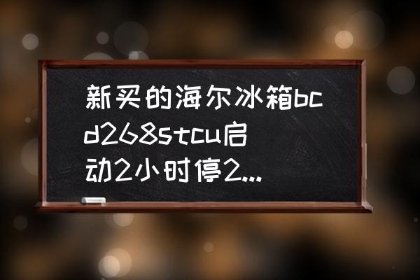 海尔冰箱bcd216stc说明书 新买的海尔冰箱bcd268stcu启动2小时停20分钟是否正常？