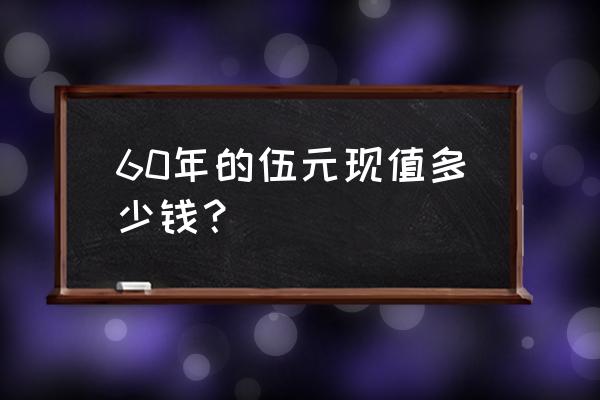 三版炼钢五元最新市场价 60年的伍元现值多少钱？