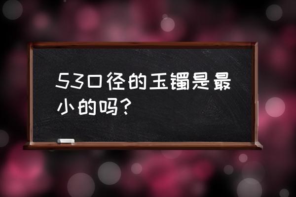 如何量玉镯的尺寸 53口径的玉镯是最小的吗？