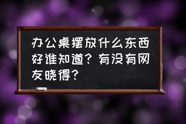 绿萝放办公桌上哪个位置好 办公桌摆放什么东西好谁知道？有没有网友晓得？