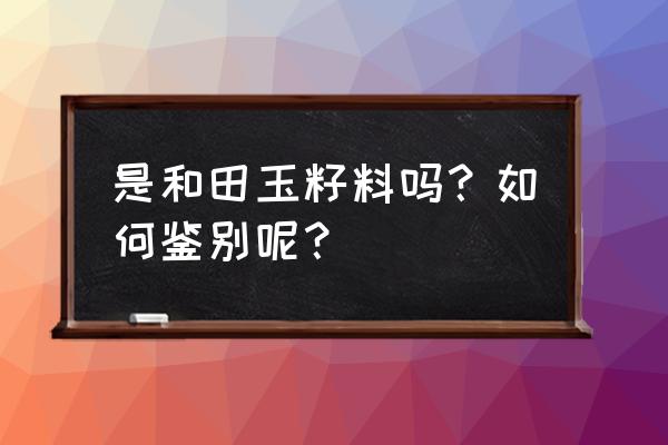 让更多人接触到真正的和田籽玉 是和田玉籽料吗？如何鉴别呢？