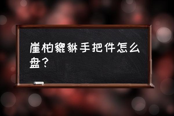 最正确的崖柏手串盘玩方法及步骤 崖柏貔貅手把件怎么盘？