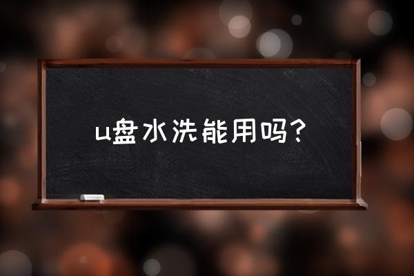 u盘进水了还能继续用吗 u盘水洗能用吗？