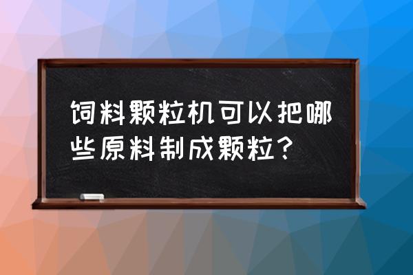 刨花一般在多少水分才合适做颗粒 饲料颗粒机可以把哪些原料制成颗粒？