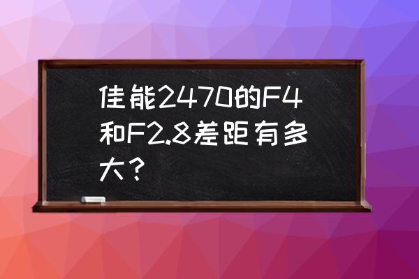 光圈f2.8与f4差几档曝光 佳能2470的F4和F2.8差距有多大？