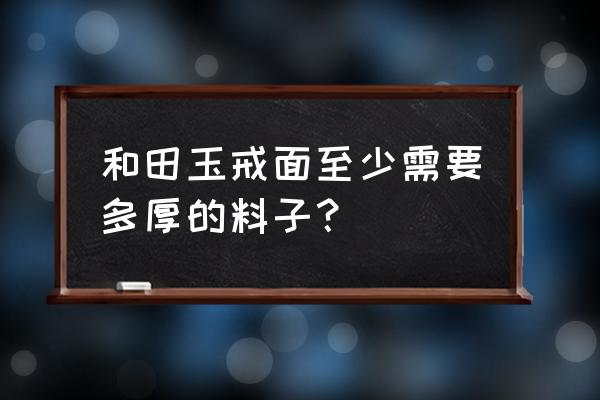 和田玉把件最佳尺寸 和田玉戒面至少需要多厚的料子？