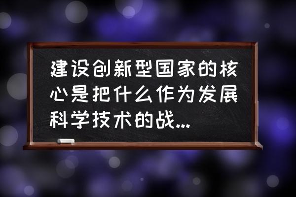 战略如何激发企业创新 建设创新型国家的核心是把什么作为发展科学技术的战略基点？