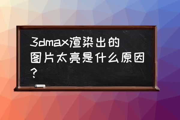 3dmax乳胶漆颜色材质调节参数 3dmax渲染出的图片太亮是什么原因？