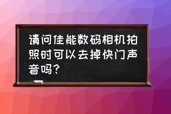 佳能怎么关掉快门声音 请问佳能数码相机拍照时可以去掉快门声音吗？