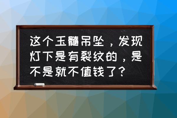 天然冰种玉髓值不值钱 这个玉髓吊坠，发现灯下是有裂纹的，是不是就不值钱了？