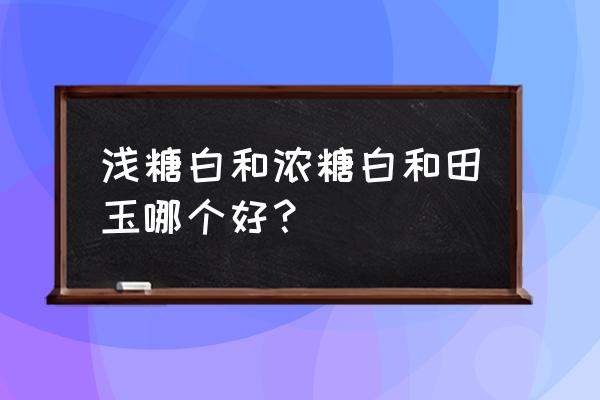 和田玉怎么辨别贵与便宜 浅糖白和浓糖白和田玉哪个好？