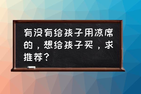 凉席哪个牌子没毛刺 有没有给孩子用凉席的，想给孩子买，求推荐？