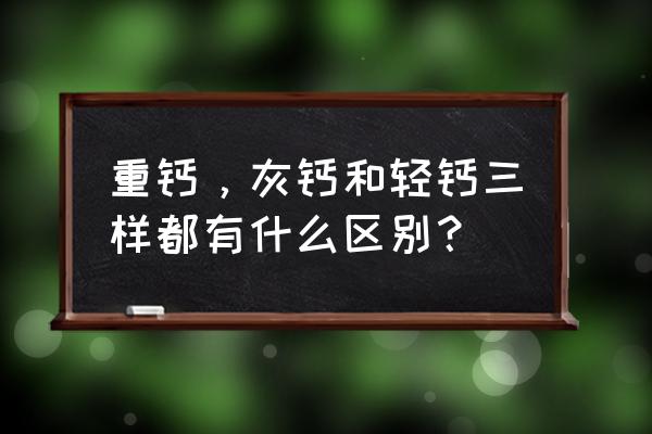 灰钙粉和氢氧化钙区别 重钙，灰钙和轻钙三样都有什么区别？