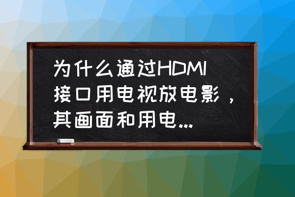 看电视的正确方法和距离 为什么通过HDMI接口用电视放电影，其画面和用电脑放电影完全不是一个感觉？