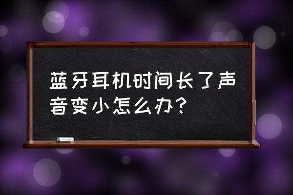 耳机声音变小声怎么解决 蓝牙耳机时间长了声音变小怎么办？