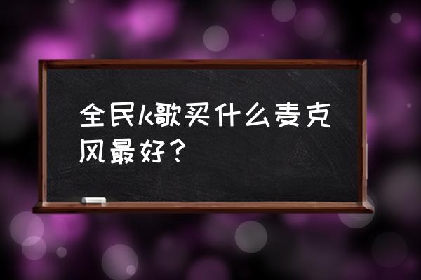 在家k歌怎样挑选麦克风 全民k歌买什么麦克风最好？