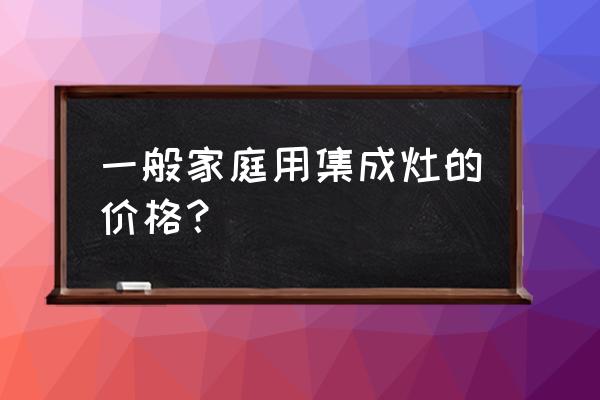 集成灶和普通灶哪个经济实惠 一般家庭用集成灶的价格？