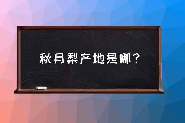 秋月梨是哪里的产地最好 秋月梨产地是哪？