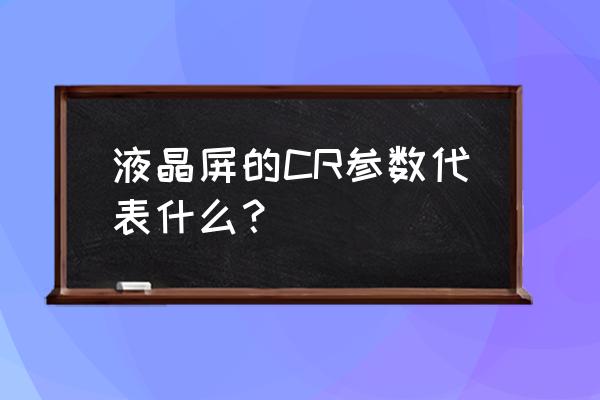 液晶屏怎么查参数 液晶屏的CR参数代表什么？