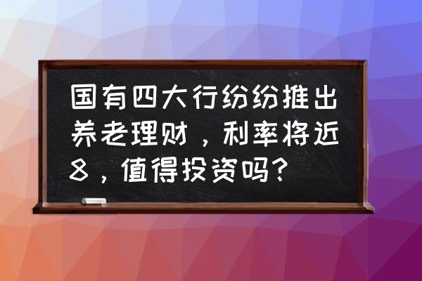 为什么要学好理财的五大理由 国有四大行纷纷推出养老理财，利率将近8，值得投资吗？