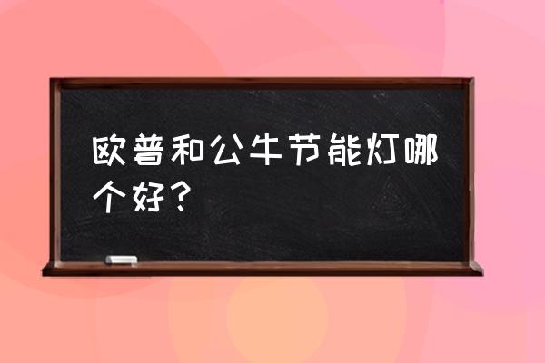 如何判断节能灯的优缺点 欧普和公牛节能灯哪个好？