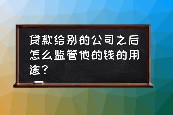 消费贷款用途银行怎么监控的 贷款给别的公司之后怎么监管他的钱的用途？