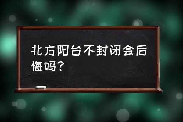 生活阳台封闭有什么弊端 北方阳台不封闭会后悔吗？