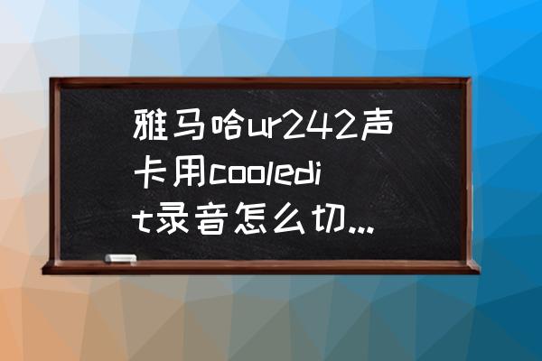 ur242声卡怎么连接手机 雅马哈ur242声卡用cooledit录音怎么切换到后面板的34通道？我现在34通道接？