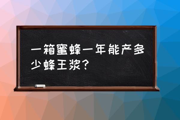 蜜蜂一般几天出蜂王浆好 一箱蜜蜂一年能产多少蜂王浆？