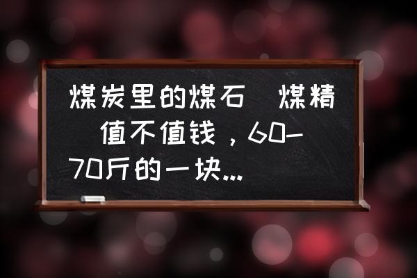 明日之后煤精石块给谁 煤炭里的煤石（煤精）值不值钱，60-70斤的一块值多少钱？