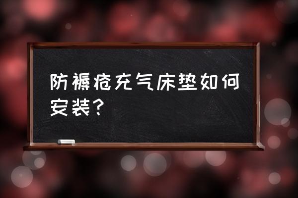 医用防褥疮床垫如何接气管 防褥疮充气床垫如何安装？