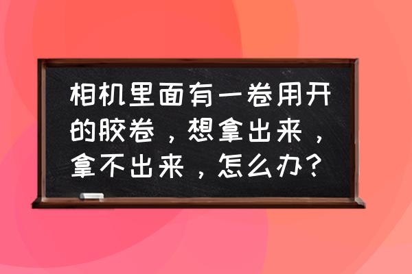 怎么取出相机里的照片 相机里面有一卷用开的胶卷，想拿出来，拿不出来，怎么办？