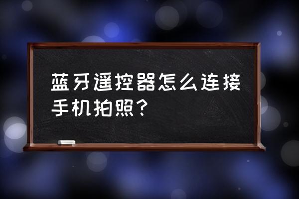 可以用蓝牙控制拍照吗 蓝牙遥控器怎么连接手机拍照？