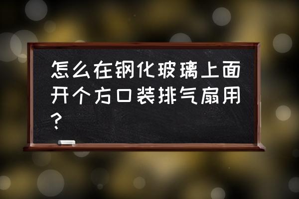 怎么往玻璃上安装排气扇 怎么在钢化玻璃上面开个方口装排气扇用？